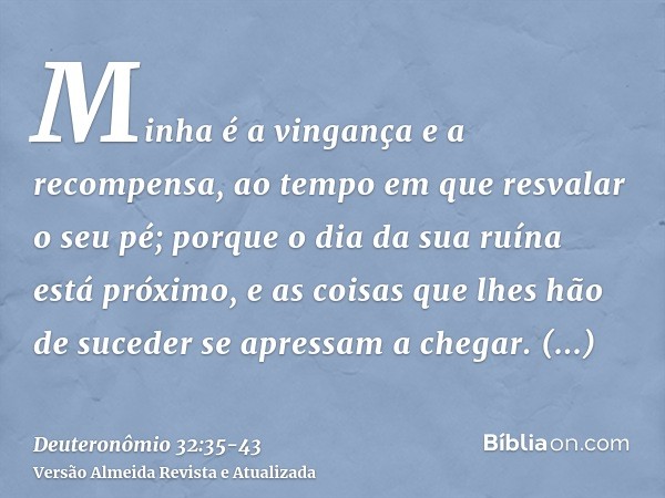 Minha é a vingança e a recompensa, ao tempo em que resvalar o seu pé; porque o dia da sua ruína está próximo, e as coisas que lhes hão de suceder se apressam a 