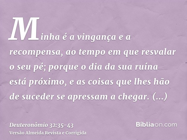 Minha é a vingança e a recompensa, ao tempo em que resvalar o seu pé; porque o dia da sua ruína está próximo, e as coisas que lhes hão de suceder se apressam a 