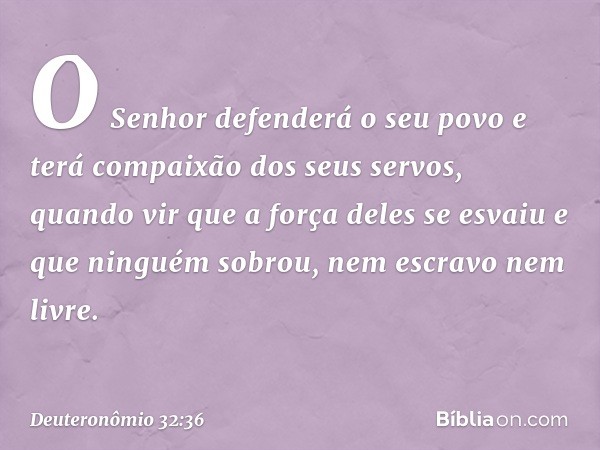 "O Senhor defenderá o seu povo
e terá compaixão dos seus servos,
quando vir que a força deles se esvaiu
e que ninguém sobrou,
nem escravo nem livre. -- Deuteron