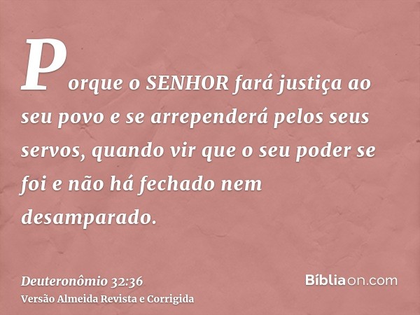 Porque o SENHOR fará justiça ao seu povo e se arrependerá pelos seus servos, quando vir que o seu poder se foi e não há fechado nem desamparado.