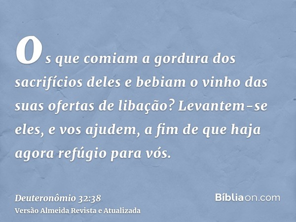 os que comiam a gordura dos sacrifícios deles e bebiam o vinho das suas ofertas de libação? Levantem-se eles, e vos ajudem, a fim de que haja agora refúgio para