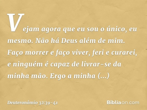 " 'Vejam agora que eu sou o único,
eu mesmo.
Não há Deus além de mim.
Faço morrer e faço viver,
feri e curarei,
e ninguém é capaz
de livrar-se da minha mão. Erg