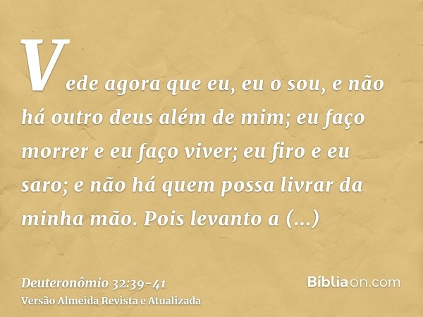 Vede agora que eu, eu o sou, e não há outro deus além de mim; eu faço morrer e eu faço viver; eu firo e eu saro; e não há quem possa livrar da minha mão.Pois le