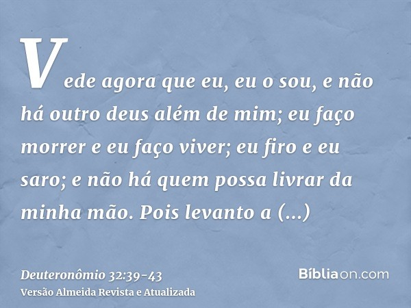 Vede agora que eu, eu o sou, e não há outro deus além de mim; eu faço morrer e eu faço viver; eu firo e eu saro; e não há quem possa livrar da minha mão.Pois le