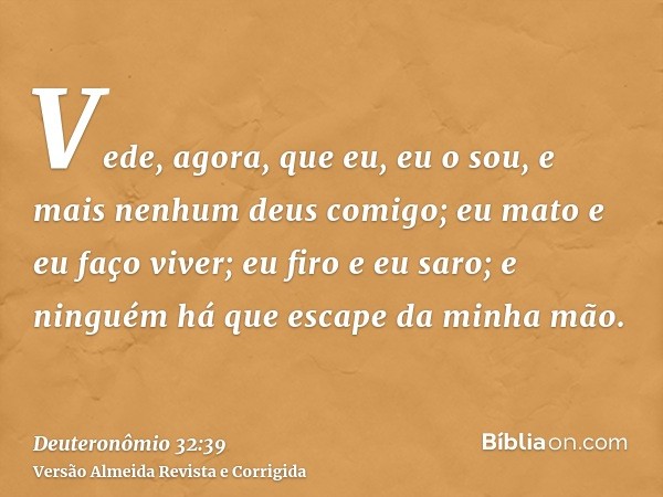 Vede, agora, que eu, eu o sou, e mais nenhum deus comigo; eu mato e eu faço viver; eu firo e eu saro; e ninguém há que escape da minha mão.
