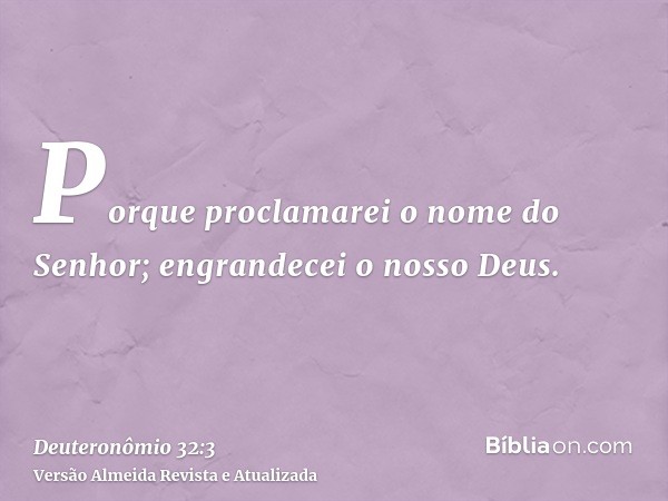 Porque proclamarei o nome do Senhor; engrandecei o nosso Deus.