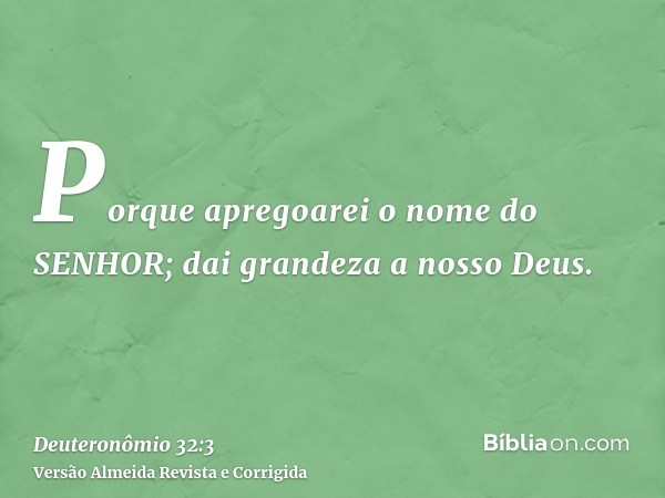 Porque apregoarei o nome do SENHOR; dai grandeza a nosso Deus.