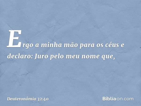 Ergo a minha mão para os céus
e declaro:
Juro pelo meu nome que, -- Deuteronômio 32:40