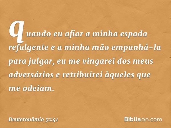 quando eu afiar
a minha espada refulgente
e a minha mão empunhá-la para julgar,
eu me vingarei dos meus adversários
e retribuirei àqueles que me odeiam. -- Deut