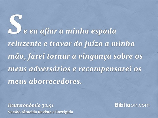 Se eu afiar a minha espada reluzente e travar do juízo a minha mão, farei tornar a vingança sobre os meus adversários e recompensarei os meus aborrecedores.