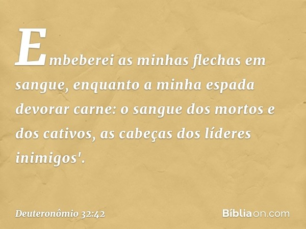 Embeberei as minhas flechas
em sangue,
enquanto a minha espada devorar carne:
o sangue dos mortos e dos cativos,
as cabeças dos líderes inimigos'. -- Deuteronôm