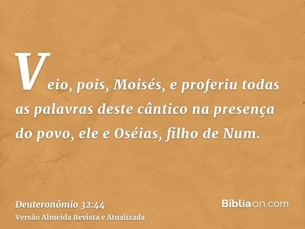 Veio, pois, Moisés, e proferiu todas as palavras deste cântico na presença do povo, ele e Oséias, filho de Num.