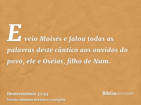 E veio Moisés e falou todas as palavras deste cântico aos ouvidos do povo, ele e Oséias, filho de Num.