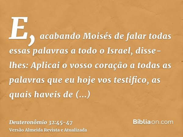 E, acabando Moisés de falar todas essas palavras a todo o Israel,disse-lhes: Aplicai o vosso coração a todas as palavras que eu hoje vos testifico, as quais hav