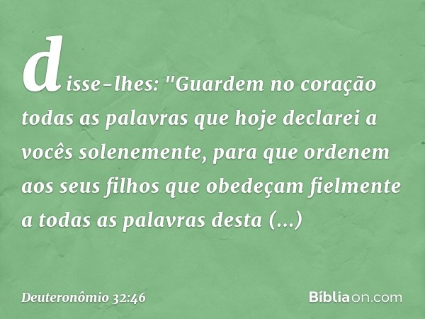 disse-lhes: "Guardem no coração todas as palavras que hoje declarei a vocês solenemente, para que ordenem aos seus filhos que obedeçam fielmente a todas as pala