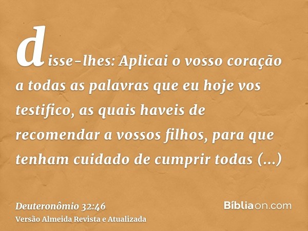 disse-lhes: Aplicai o vosso coração a todas as palavras que eu hoje vos testifico, as quais haveis de recomendar a vossos filhos, para que tenham cuidado de cum