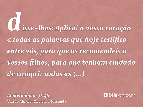 disse-lhes: Aplicai o vosso coração a todas as palavras que hoje testifico entre vós, para que as recomendeis a vossos filhos, para que tenham cuidado de cumpri
