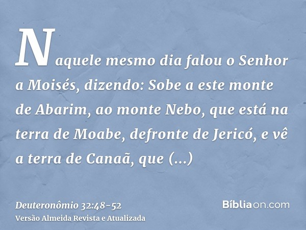 Naquele mesmo dia falou o Senhor a Moisés, dizendo:Sobe a este monte de Abarim, ao monte Nebo, que está na terra de Moabe, defronte de Jericó, e vê a terra de C