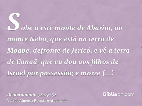 Sobe a este monte de Abarim, ao monte Nebo, que está na terra de Moabe, defronte de Jericó, e vê a terra de Canaã, que eu dou aos filhos de Israel por possessão