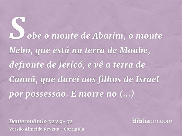 Sobe o monte de Abarim, o monte Nebo, que está na terra de Moabe, defronte de Jericó, e vê a terra de Canaã, que darei aos filhos de Israel por possessão.E morr