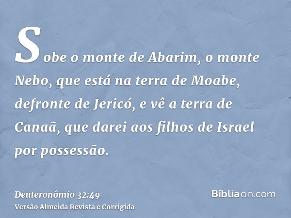 Sobe o monte de Abarim, o monte Nebo, que está na terra de Moabe, defronte de Jericó, e vê a terra de Canaã, que darei aos filhos de Israel por possessão.