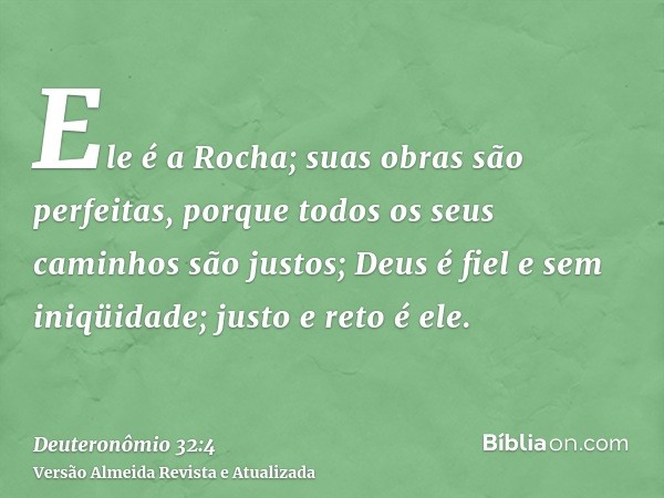 Ele é a Rocha; suas obras são perfeitas, porque todos os seus caminhos são justos; Deus é fiel e sem iniqüidade; justo e reto é ele.