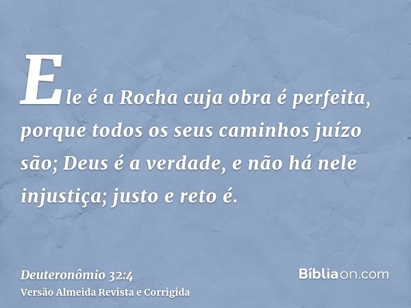 Ele é a Rocha cuja obra é perfeita, porque todos os seus caminhos juízo são; Deus é a verdade, e não há nele injustiça; justo e reto é.