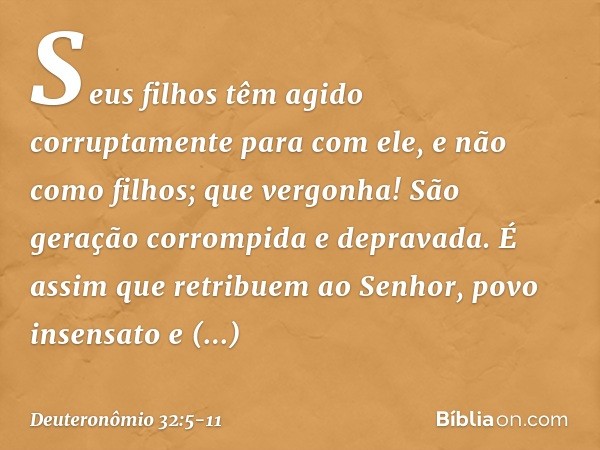 "Seus filhos têm agido corruptamente
para com ele,
e não como filhos;
que vergonha!
São geração corrompida e depravada. É assim que retribuem ao Senhor,
povo in