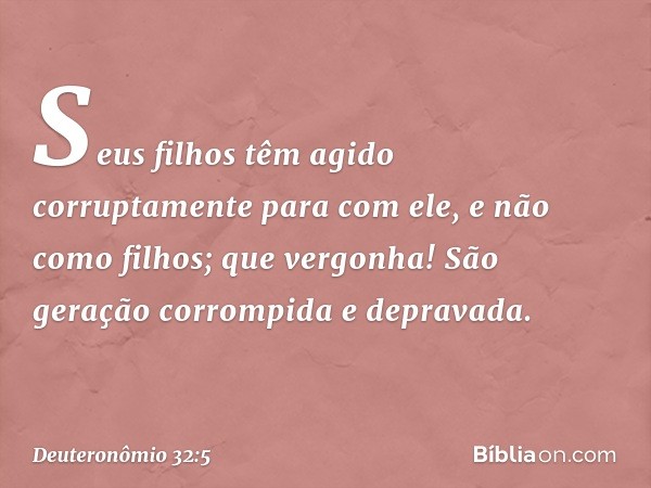 "Seus filhos têm agido corruptamente
para com ele,
e não como filhos;
que vergonha!
São geração corrompida e depravada. -- Deuteronômio 32:5