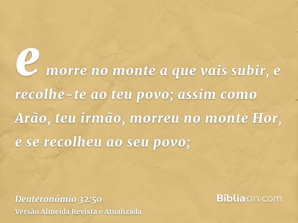 e morre no monte a que vais subir, e recolhe-te ao teu povo; assim como Arão, teu irmão, morreu no monte Hor, e se recolheu ao seu povo;