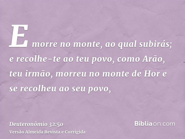 E morre no monte, ao qual subirás; e recolhe-te ao teu povo, como Arão, teu irmão, morreu no monte de Hor e se recolheu ao seu povo,