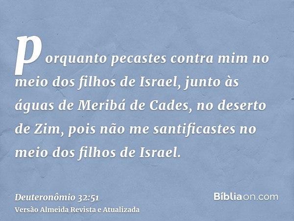 porquanto pecastes contra mim no meio dos filhos de Israel, junto às águas de Meribá de Cades, no deserto de Zim, pois não me santificastes no meio dos filhos d