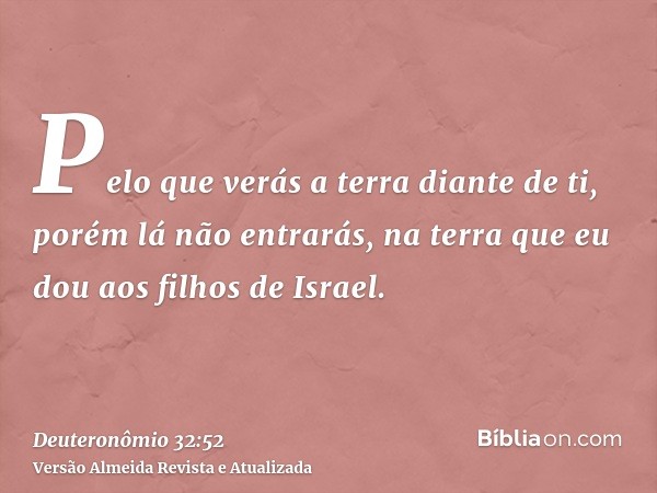 Pelo que verás a terra diante de ti, porém lá não entrarás, na terra que eu dou aos filhos de Israel.