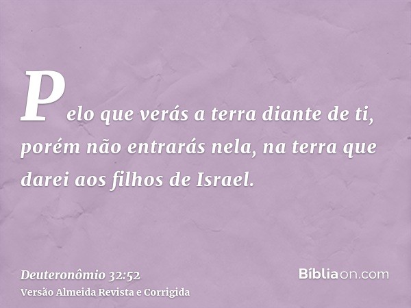 Pelo que verás a terra diante de ti, porém não entrarás nela, na terra que darei aos filhos de Israel.
