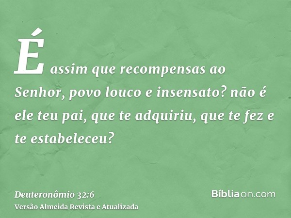 É assim que recompensas ao Senhor, povo louco e insensato? não é ele teu pai, que te adquiriu, que te fez e te estabeleceu?