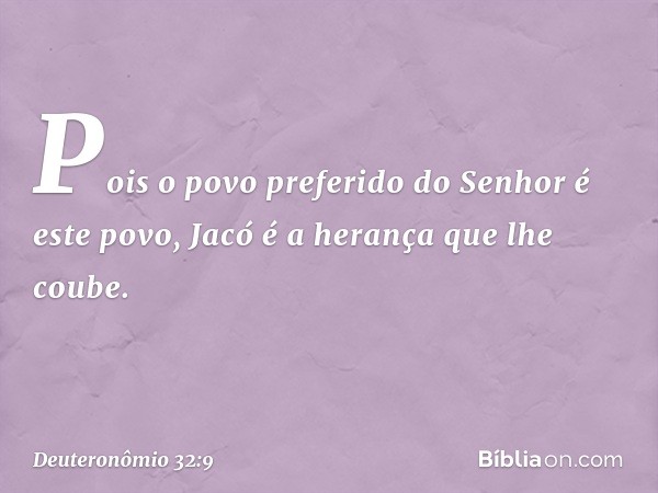 Pois o povo preferido do Senhor
é este povo,
Jacó é a herança que lhe coube. -- Deuteronômio 32:9