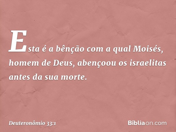 Esta é a bênção com a qual Moisés, homem de Deus, abençoou os israelitas antes da sua morte. -- Deuteronômio 33:1