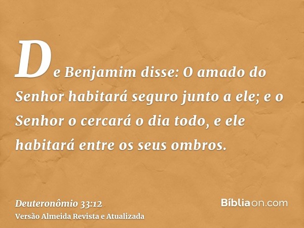 De Benjamim disse: O amado do Senhor habitará seguro junto a ele; e o Senhor o cercará o dia todo, e ele habitará entre os seus ombros.