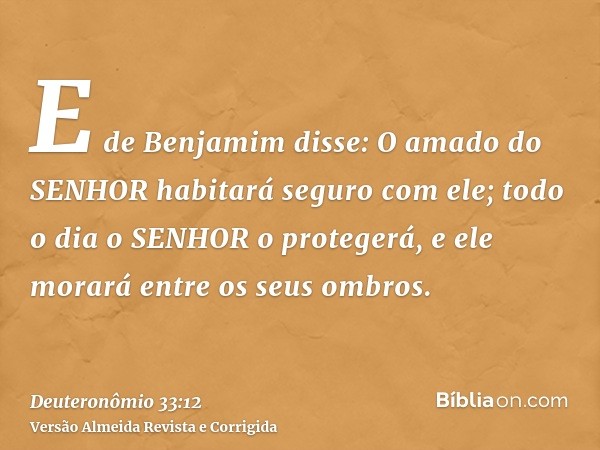 E de Benjamim disse: O amado do SENHOR habitará seguro com ele; todo o dia o SENHOR o protegerá, e ele morará entre os seus ombros.