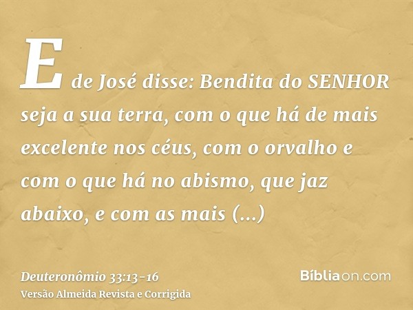 E de José disse: Bendita do SENHOR seja a sua terra, com o que há de mais excelente nos céus, com o orvalho e com o que há no abismo, que jaz abaixo,e com as ma