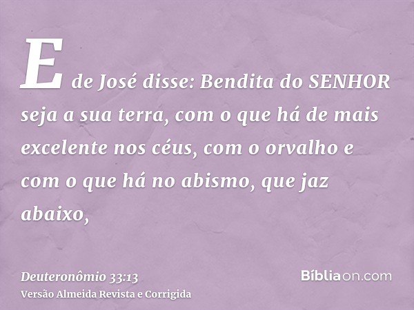 E de José disse: Bendita do SENHOR seja a sua terra, com o que há de mais excelente nos céus, com o orvalho e com o que há no abismo, que jaz abaixo,
