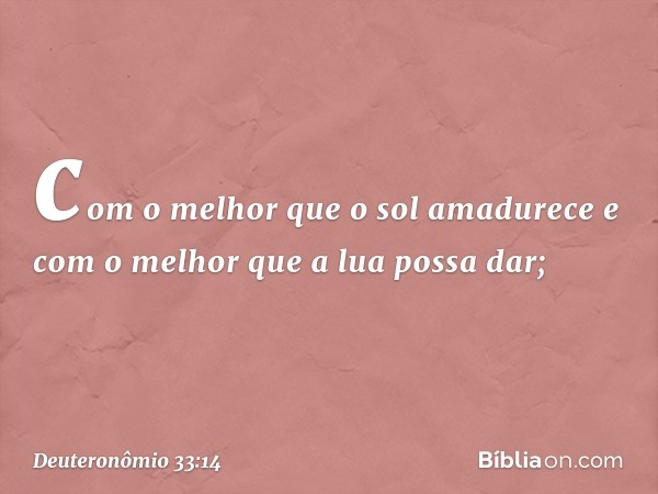 com o melhor que o sol amadurece
e com o melhor que a lua possa dar; -- Deuteronômio 33:14