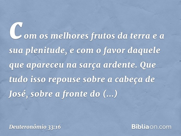 com os melhores frutos da terra
e a sua plenitude,
e com o favor daquele
que apareceu na sarça ardente.
Que tudo isso repouse
sobre a cabeça de José,
sobre a fr