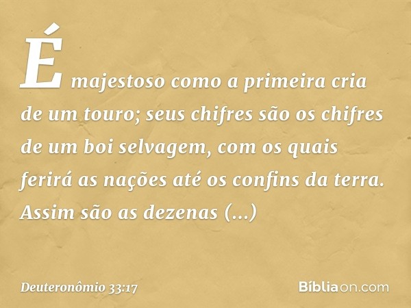 É majestoso como a primeira cria
de um touro;
seus chifres são os chifres
de um boi selvagem,
com os quais ferirá as nações
até os confins da terra.
Assim são a