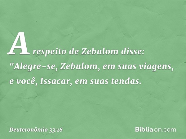 A respeito de Zebulom disse:
"Alegre-se, Zebulom,
em suas viagens,
e você, Issacar, em suas tendas. -- Deuteronômio 33:18