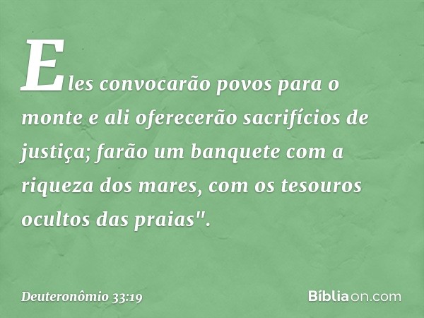 Eles convocarão povos para o monte
e ali oferecerão sacrifícios de justiça;
farão um banquete
com a riqueza dos mares,
com os tesouros ocultos das praias". -- D