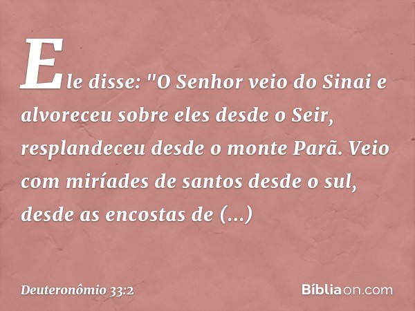 Ele disse:
"O Senhor veio do Sinai
e alvoreceu sobre eles desde o Seir,
resplandeceu desde o monte Parã.
Veio com miríades de santos desde o sul,
desde as encos