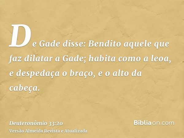 De Gade disse: Bendito aquele que faz dilatar a Gade; habita como a leoa, e despedaça o braço, e o alto da cabeça.