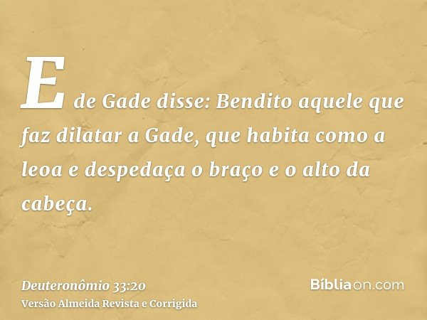 E de Gade disse: Bendito aquele que faz dilatar a Gade, que habita como a leoa e despedaça o braço e o alto da cabeça.