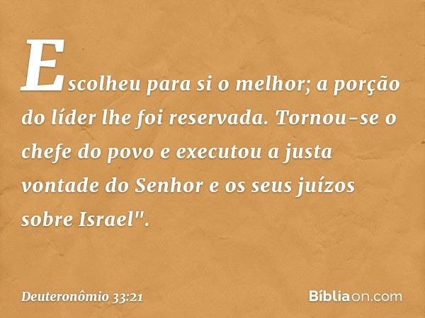 Escolheu para si o melhor;
a porção do líder lhe foi reservada.
Tornou-se o chefe do povo
e executou a justa vontade do Senhor
e os seus juízos sobre Israel". -